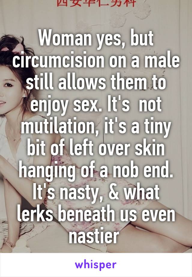 Woman yes, but circumcision on a male still allows them to enjoy sex. It's  not mutilation, it's a tiny bit of left over skin hanging of a nob end. It's nasty, & what lerks beneath us even nastier 
