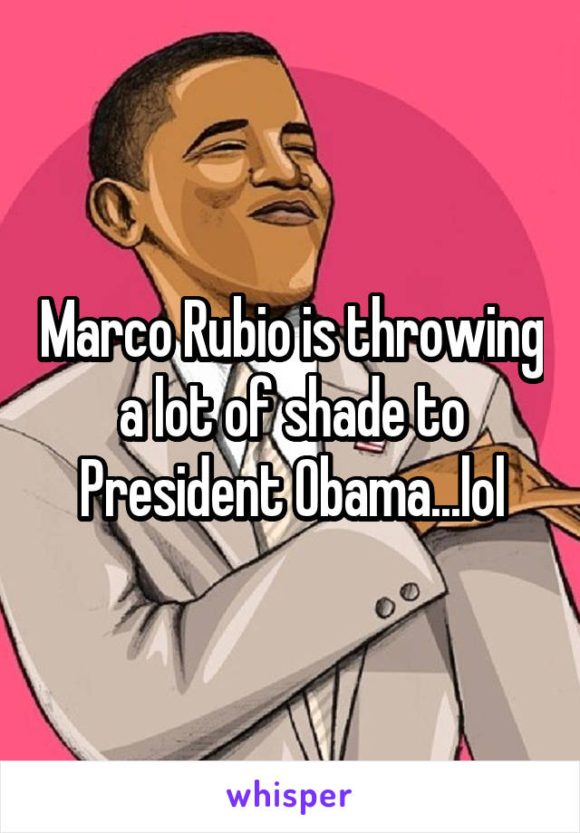 Marco Rubio is throwing a lot of shade to President Obama...lol