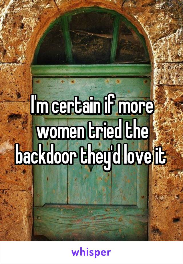 I'm certain if more women tried the backdoor they'd love it 