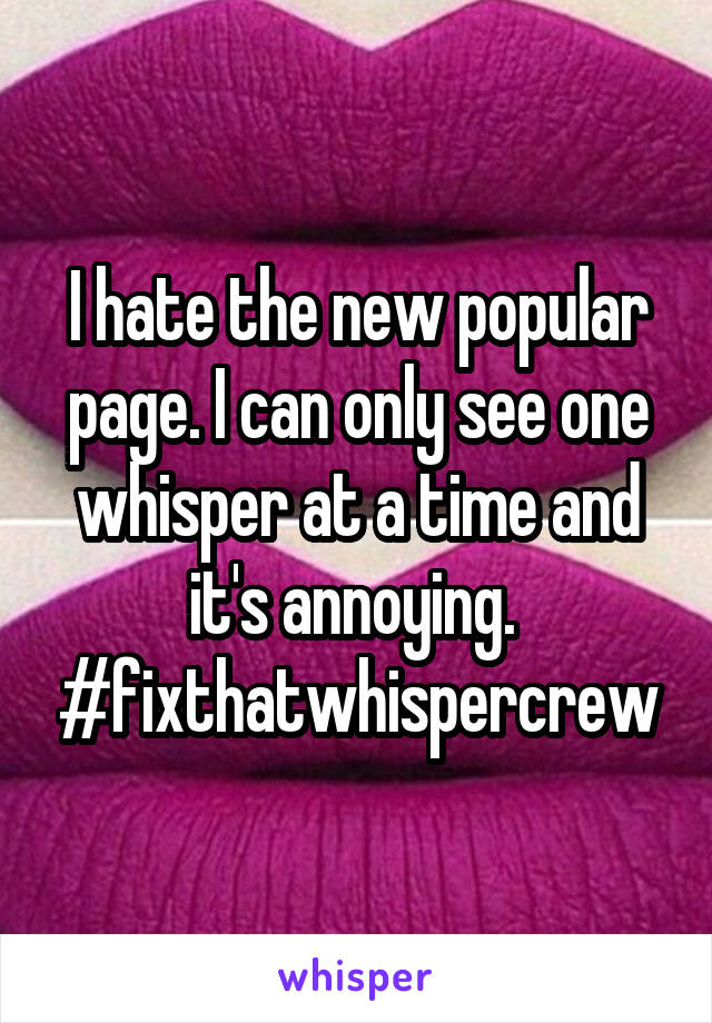 I hate the new popular page. I can only see one whisper at a time and it's annoying. 
#fixthatwhispercrew