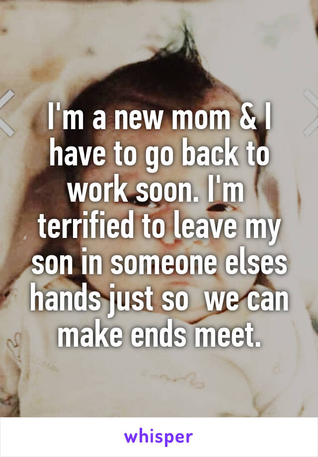 I'm a new mom & I have to go back to work soon. I'm  terrified to leave my son in someone elses hands just so  we can make ends meet.