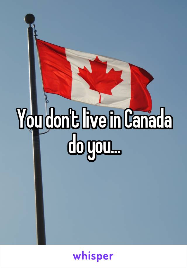 You don't live in Canada do you...
