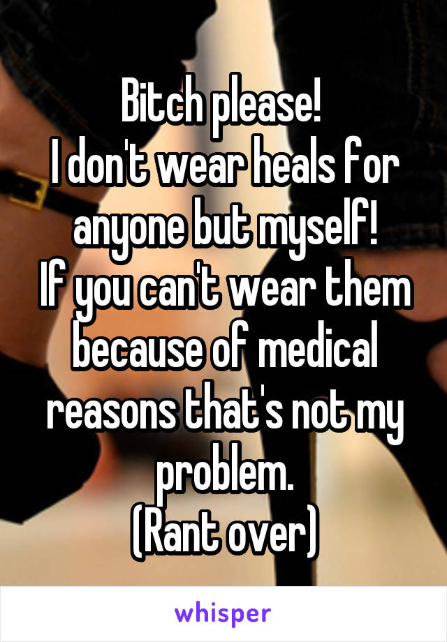 Bitch please! 
I don't wear heals for anyone but myself!
If you can't wear them because of medical reasons that's not my problem.
(Rant over)