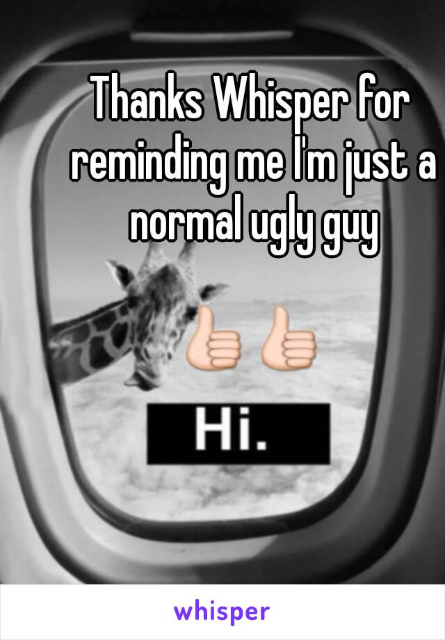 Thanks Whisper for reminding me I'm just a normal ugly guy

👍👍