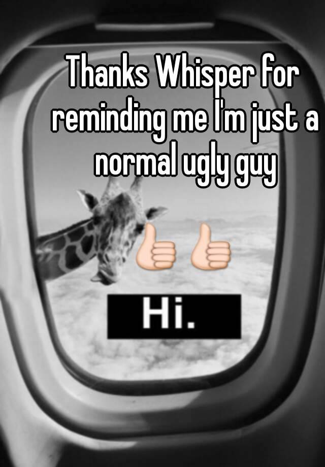 Thanks Whisper for reminding me I'm just a normal ugly guy

👍👍