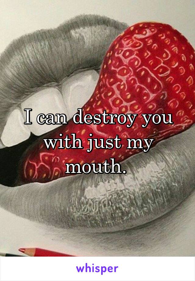 I can destroy you with just my mouth. 