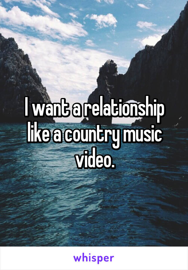 I want a relationship like a country music video.