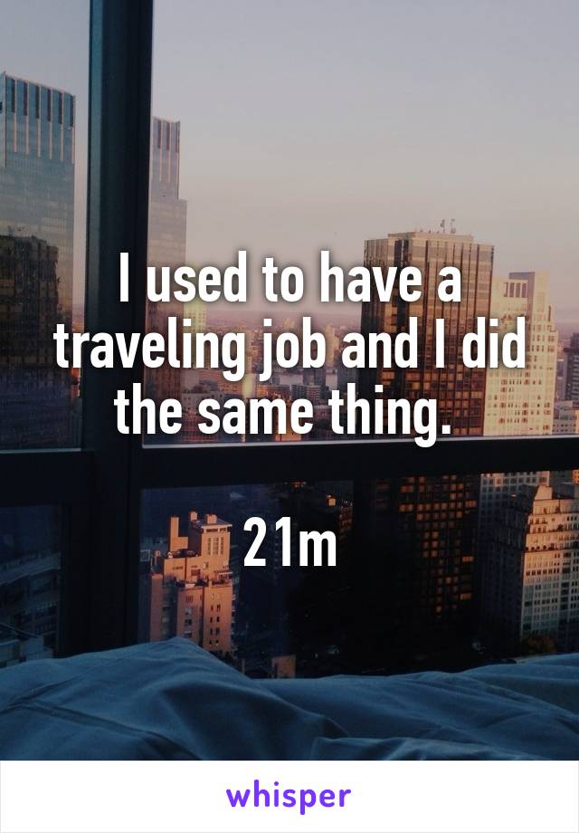 I used to have a traveling job and I did the same thing. 

21m