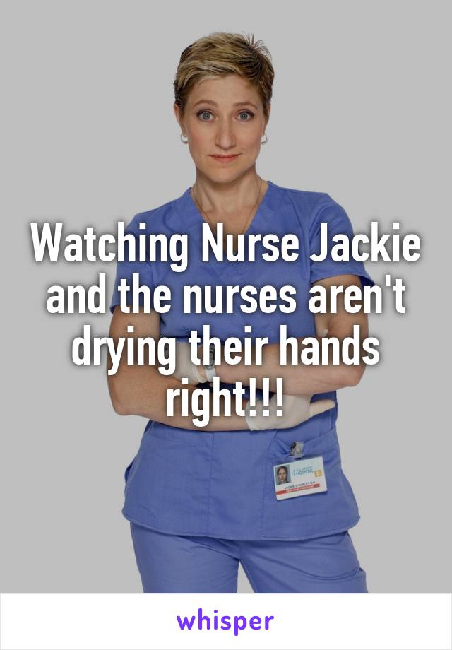 Watching Nurse Jackie and the nurses aren't drying their hands right!!!