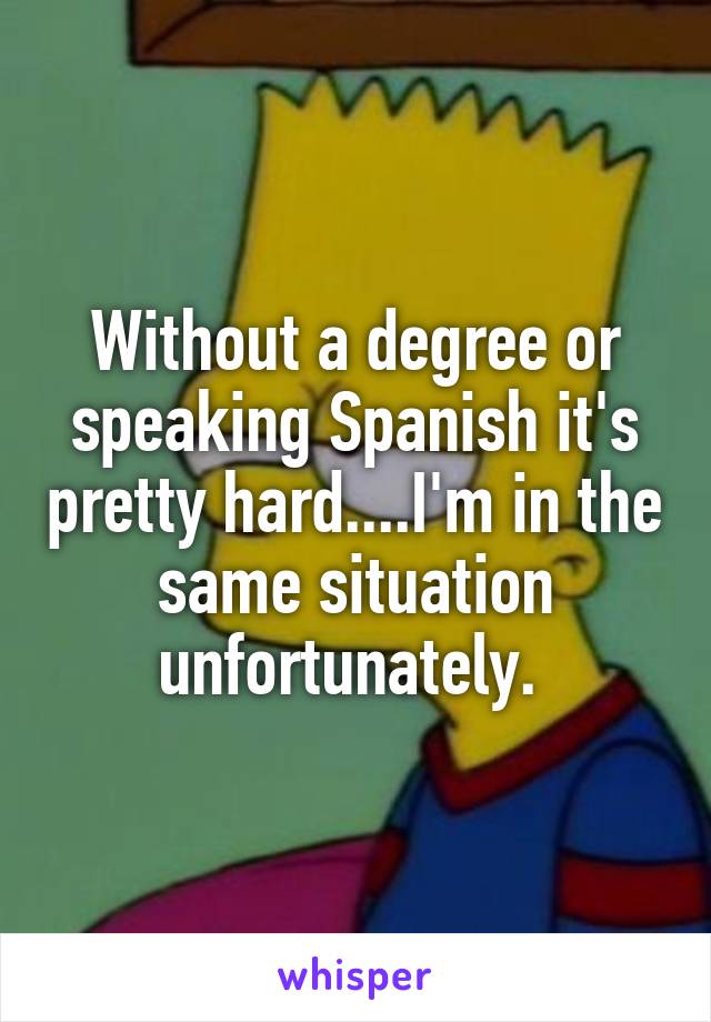 Without a degree or speaking Spanish it's pretty hard....I'm in the same situation unfortunately. 