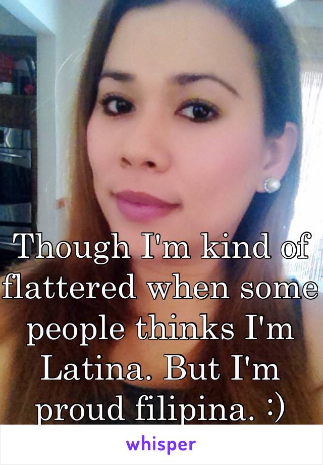 Though I'm kind of flattered when some people thinks I'm Latina. But I'm proud filipina. :)