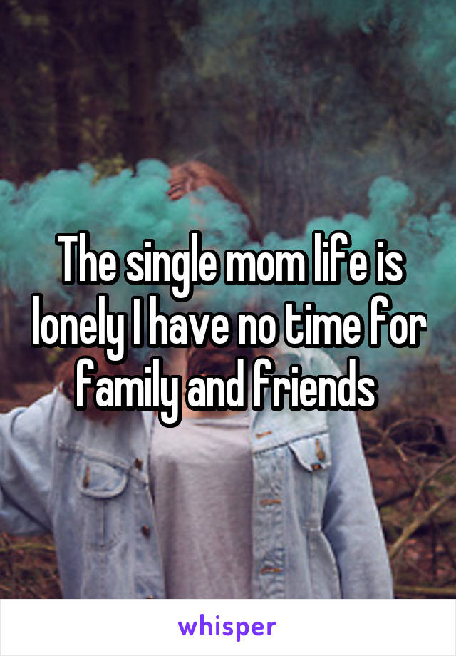 The single mom life is lonely I have no time for family and friends 