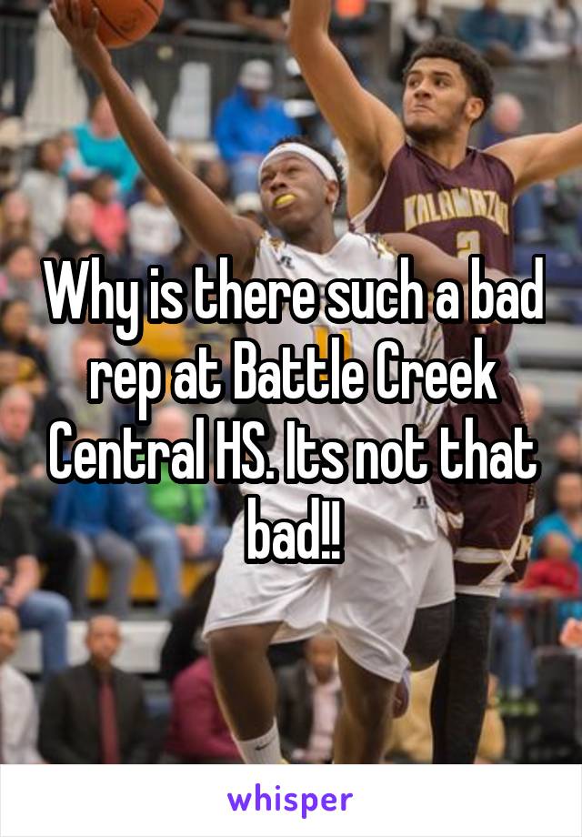 Why is there such a bad rep at Battle Creek Central HS. Its not that bad!!