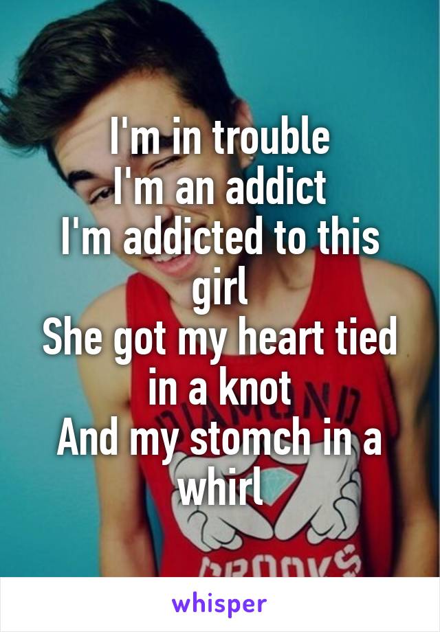 I'm in trouble
I'm an addict
I'm addicted to this girl
She got my heart tied in a knot
And my stomch in a whirl