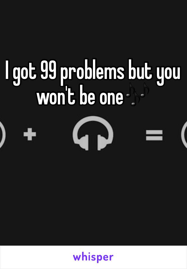 I got 99 problems but you won't be one🎶 