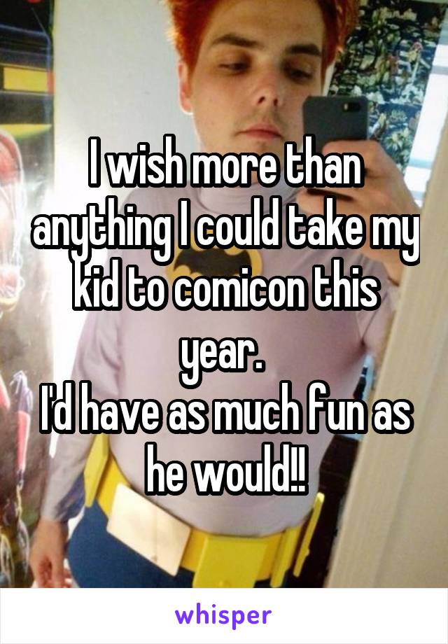 I wish more than anything I could take my kid to comicon this year. 
I'd have as much fun as he would!!