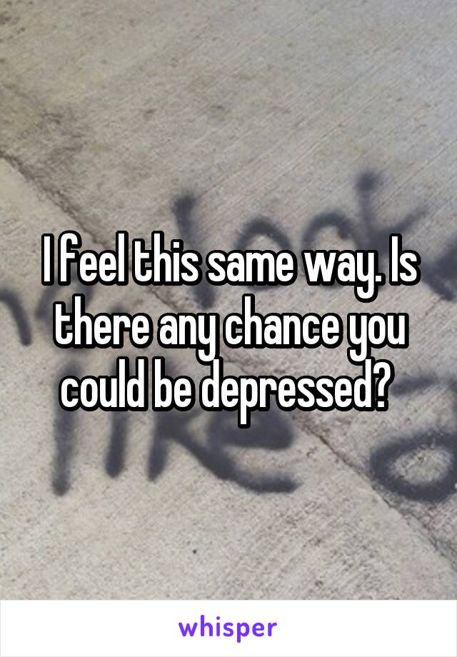 I feel this same way. Is there any chance you could be depressed? 