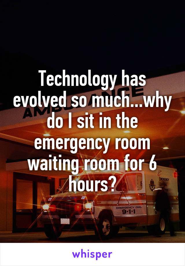 Technology has evolved so much...why do I sit in the emergency room waiting room for 6 hours?