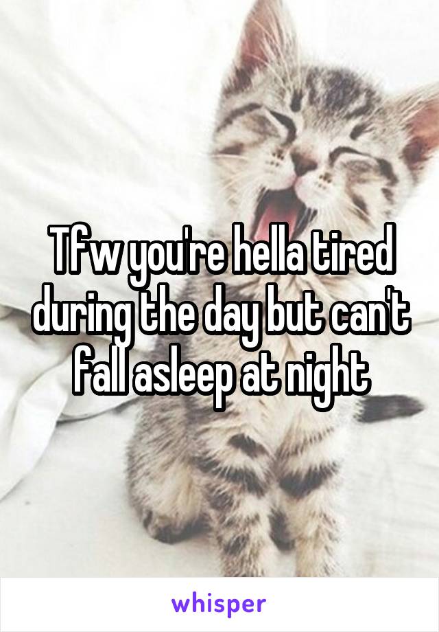 Tfw you're hella tired during the day but can't fall asleep at night