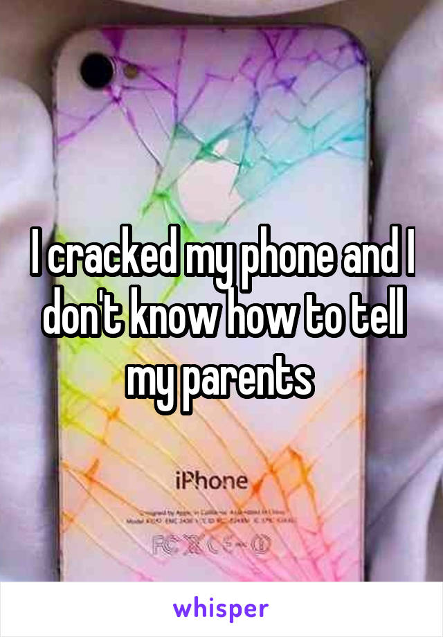 I cracked my phone and I don't know how to tell my parents 