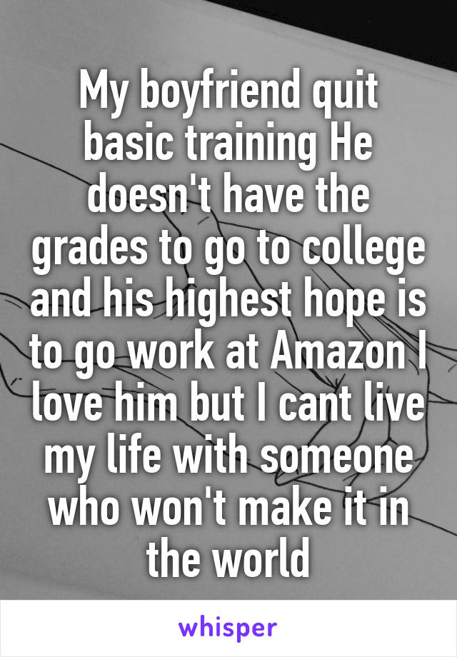 My boyfriend quit basic training He doesn't have the grades to go to college and his highest hope is to go work at Amazon I love him but I cant live my life with someone who won't make it in the world