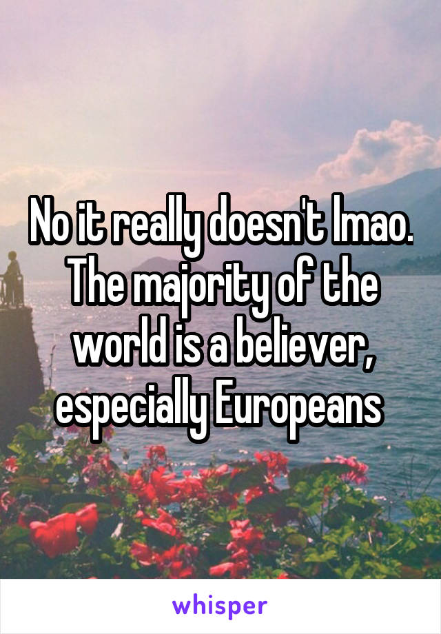 No it really doesn't lmao. The majority of the world is a believer, especially Europeans 