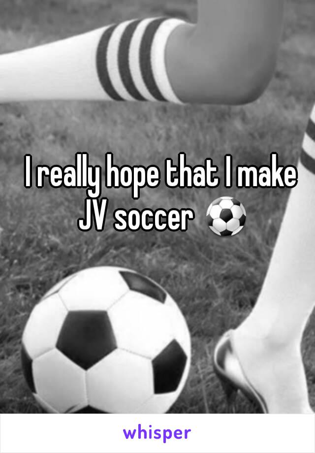 I really hope that I make JV soccer ⚽