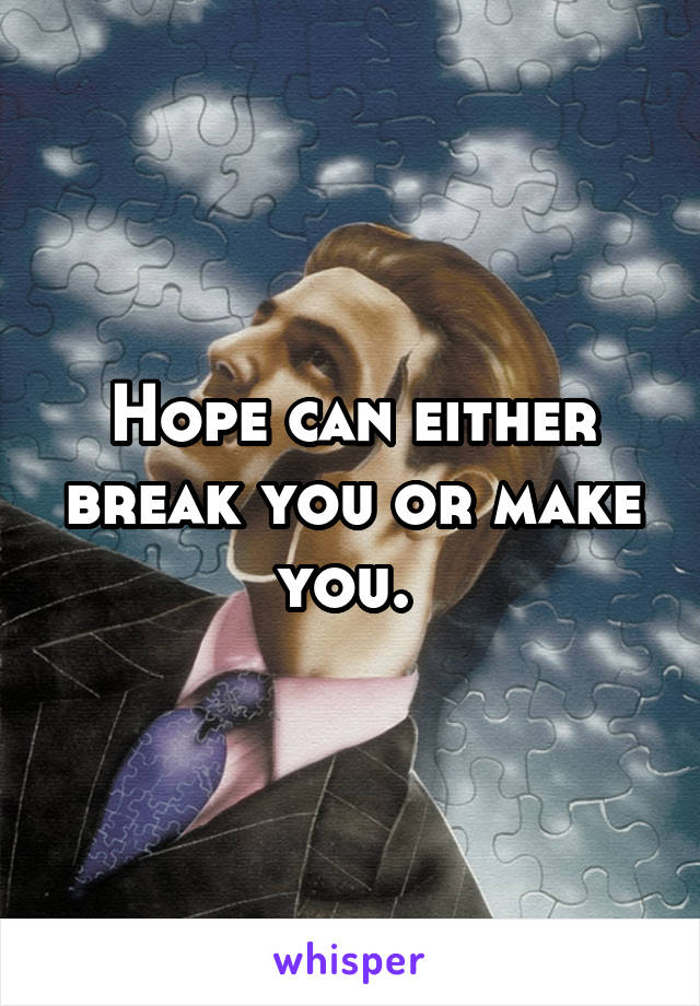 Hope can either break you or make you. 