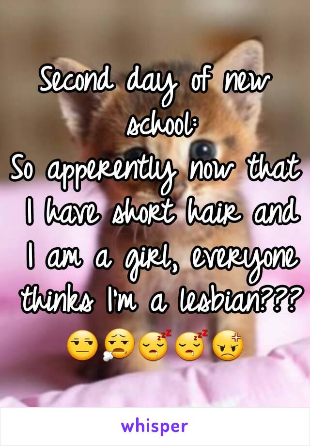 Second day of new school:
So apperently now that I have short hair and I am a girl, everyone thinks I'm a lesbian???
😒😧😴😴😡