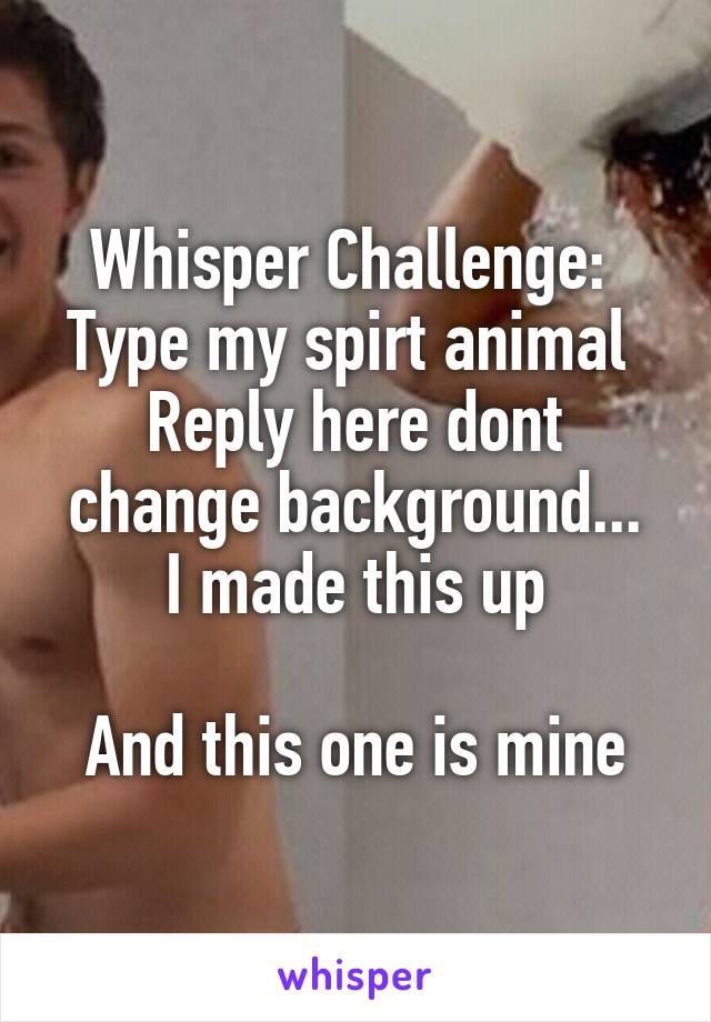 Whisper Challenge: 
Type my spirt animal 
Reply here dont change background...
I made this up

And this one is mine