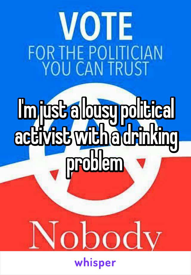 I'm just a lousy political activist with a drinking problem 