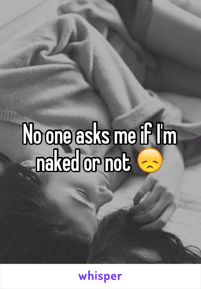 No one asks me if I'm naked or not 😞