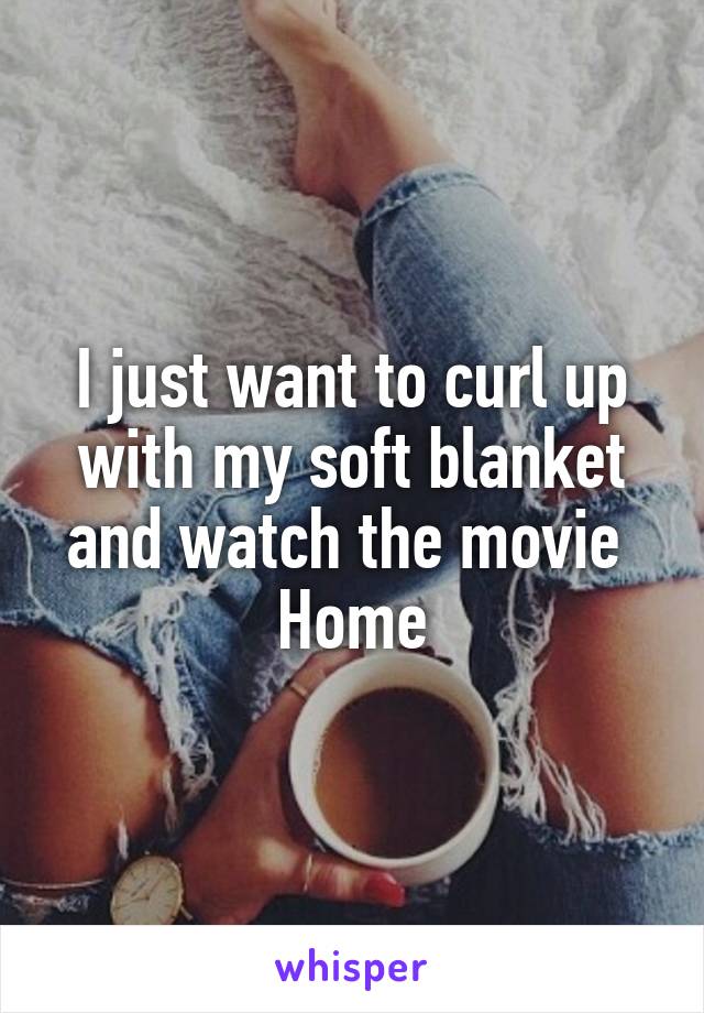 I just want to curl up with my soft blanket and watch the movie 
Home