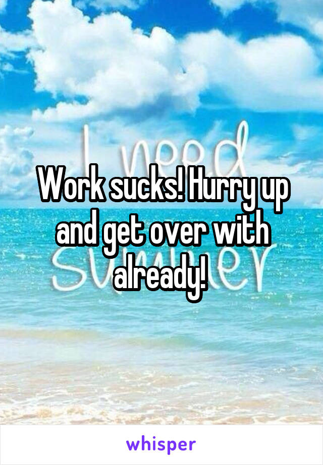 Work sucks! Hurry up and get over with already! 