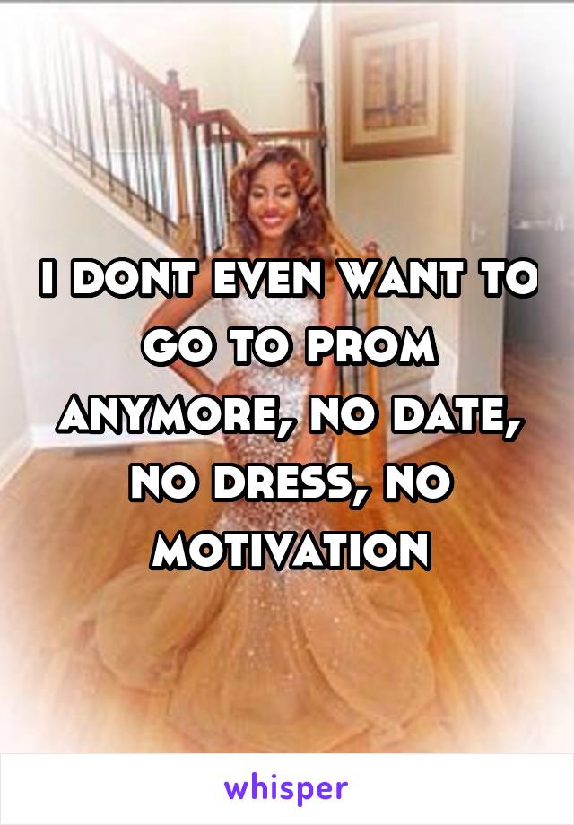 i dont even want to go to prom anymore, no date, no dress, no motivation