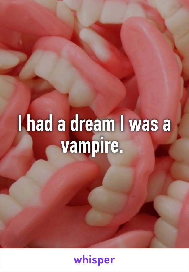 I had a dream I was a vampire. 