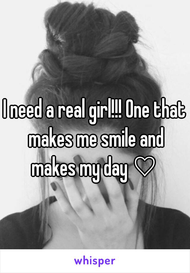 I need a real girl!!! One that makes me smile and makes my day ♡ 