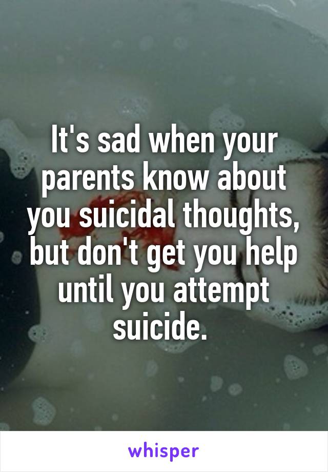 It's sad when your parents know about you suicidal thoughts, but don't get you help until you attempt suicide. 