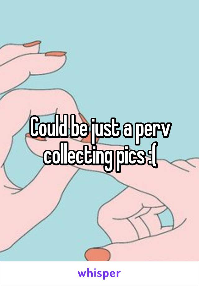 Could be just a perv collecting pics :(