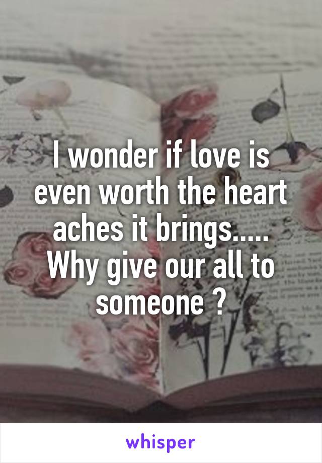 I wonder if love is even worth the heart aches it brings.....
Why give our all to someone ?