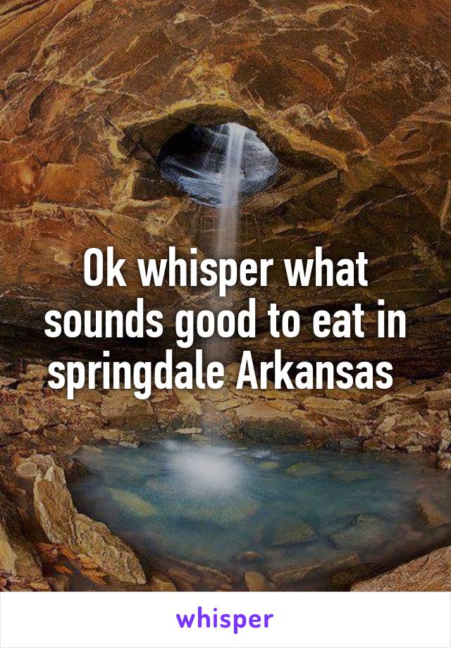 Ok whisper what sounds good to eat in springdale Arkansas 