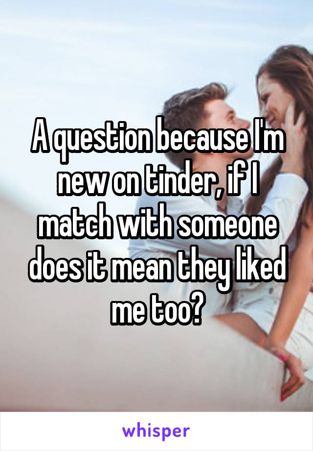 A question because I'm new on tinder, if I match with someone does it mean they liked me too?