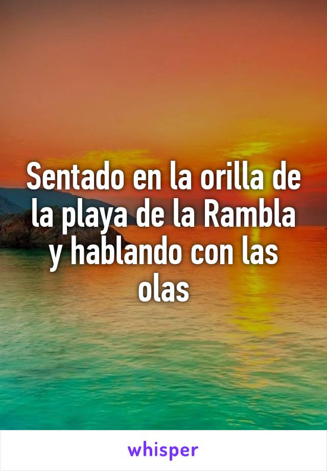 Sentado en la orilla de la playa de la Rambla y hablando con las olas