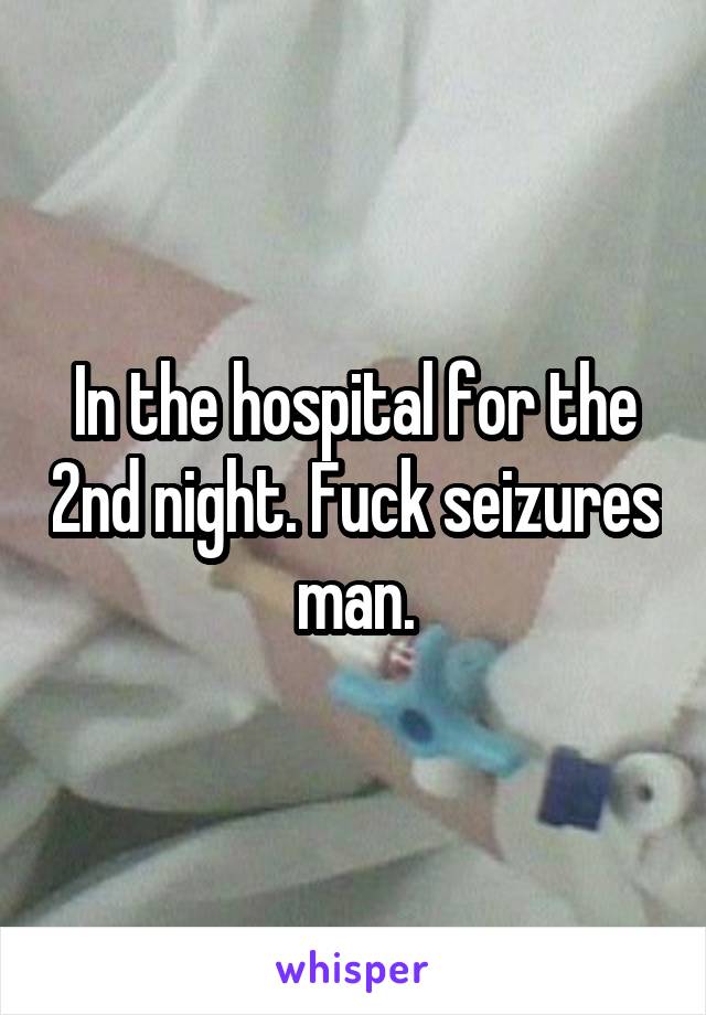 In the hospital for the 2nd night. Fuck seizures man.