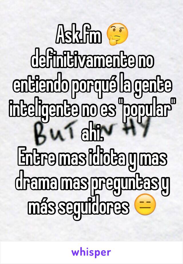 Ask.fm 🤔 definitivamente no entiendo porqué la gente inteligente no es "popular" ahi.
Entre mas idiota y mas drama mas preguntas y más seguidores 😑