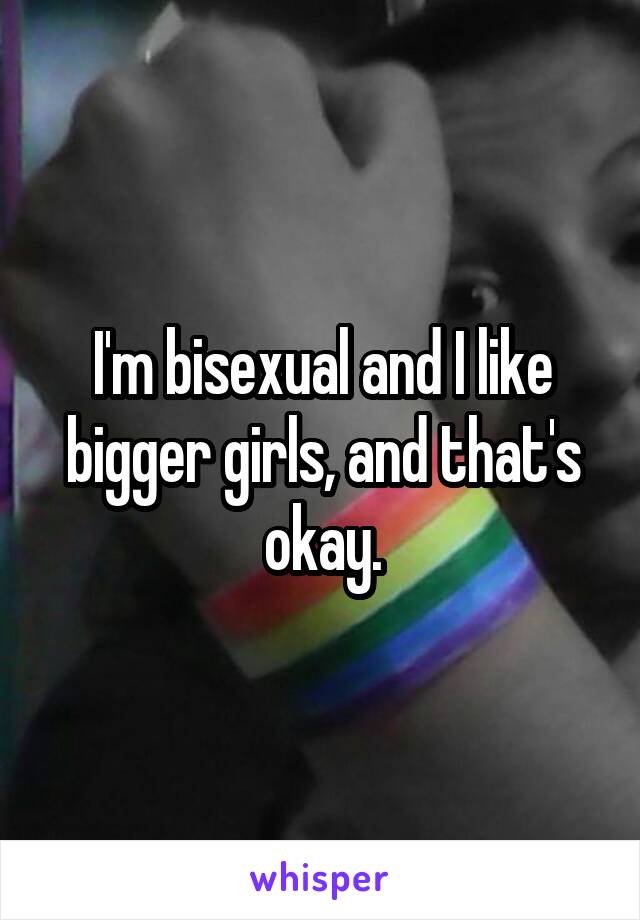 I'm bisexual and I like bigger girls, and that's okay.