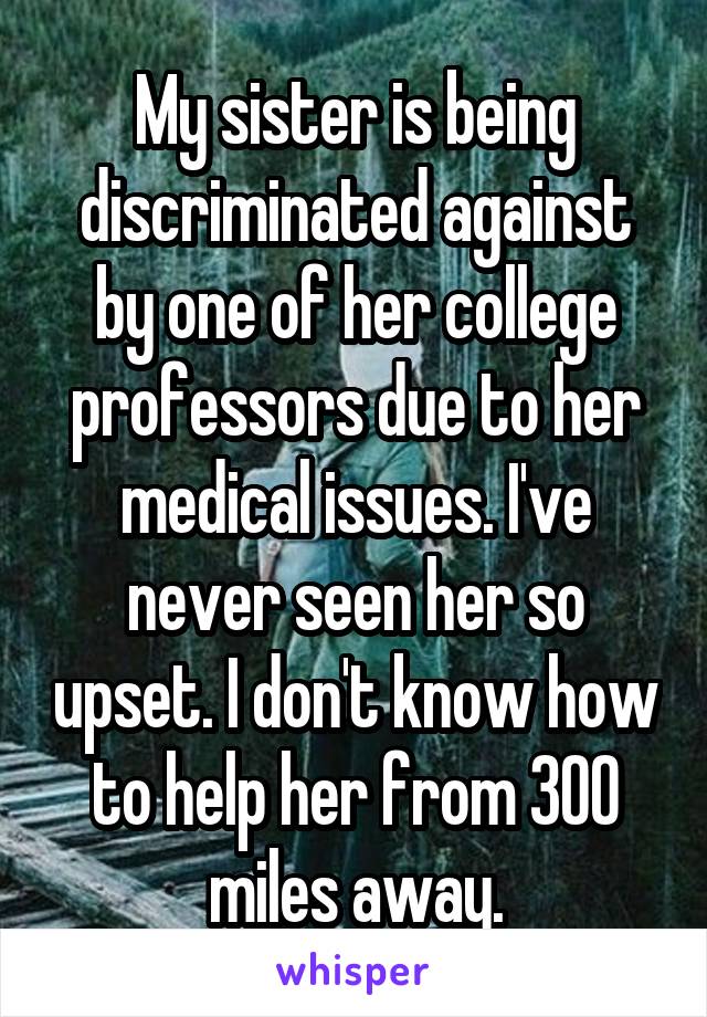 My sister is being discriminated against by one of her college professors due to her medical issues. I've never seen her so upset. I don't know how to help her from 300 miles away.