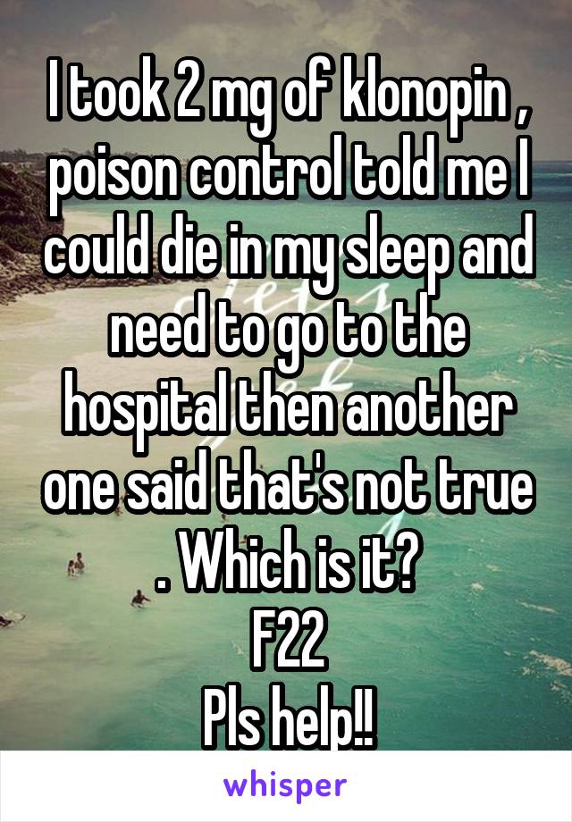 I took 2 mg of klonopin , poison control told me I could die in my sleep and need to go to the hospital then another one said that's not true . Which is it?
F22
Pls help!!