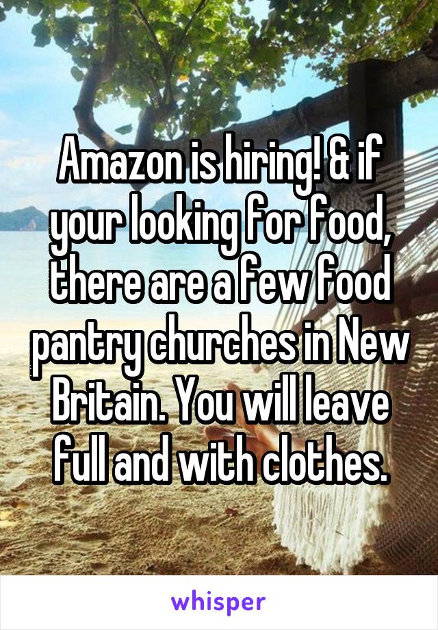 Amazon is hiring! & if your looking for food, there are a few food pantry churches in New Britain. You will leave full and with clothes.