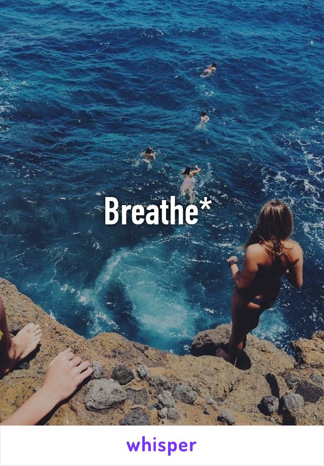 Breathe* 
